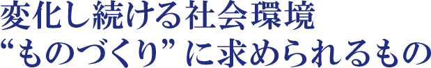 変化し続ける社会環境”ものづくり”に求められるもの