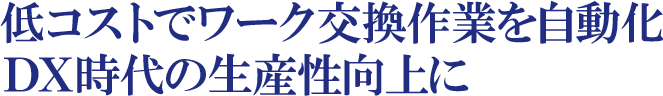 低コストでワーク交換作業を自動化。DX時代の生産性向上に。