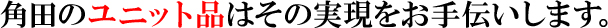 角田のユニット品はその実現をお手伝いします。