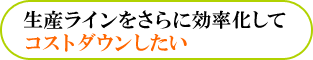 生産ラインをさらに効率化してコストダウンしたい