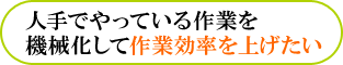 人手でやっている作業を機械化して作業効率を上げたい